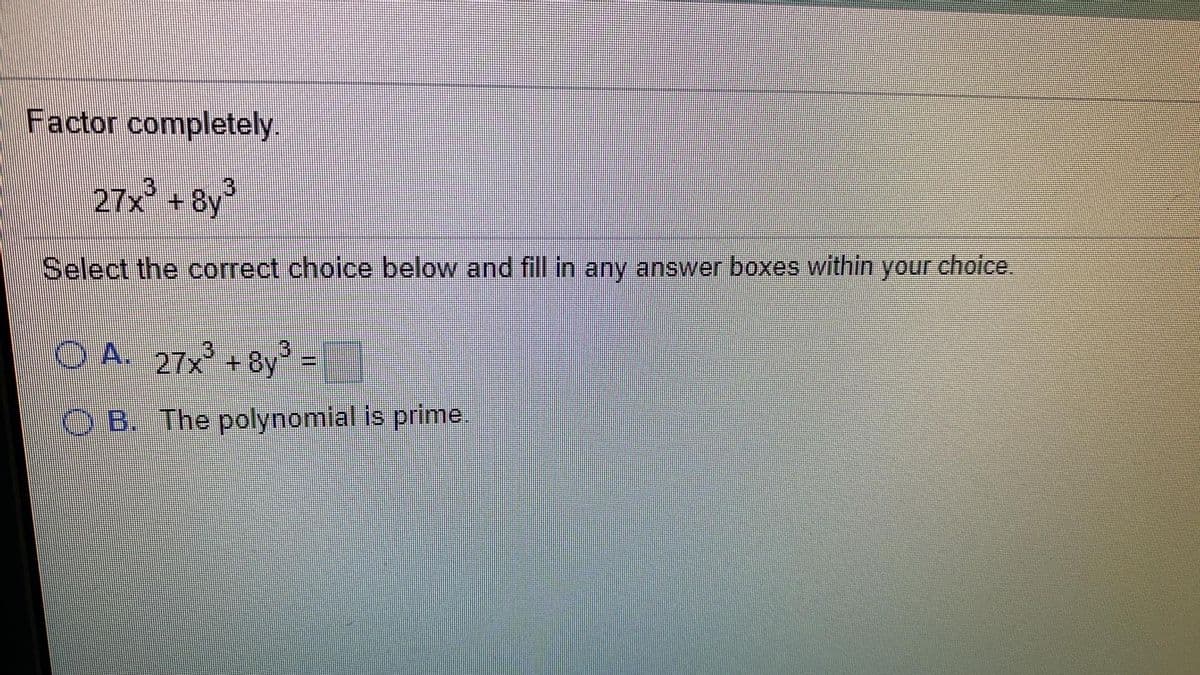 Factor completely.
.3
27x" +8y"
Select the correct choice below and fill in any answer boxes within your choice.
A. 27x +8y
"
OB. The polynomial is prime.
