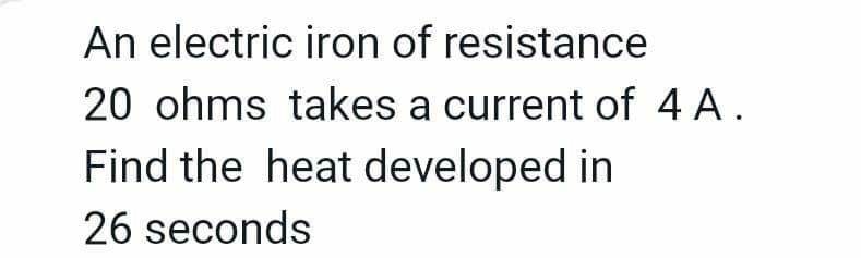 An electric iron of resistance
20 ohms takes a current of 4 A.
Find the heat developed in
26 seconds
