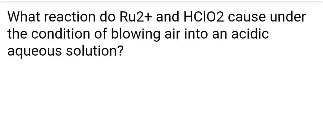 What reaction do Ru2+ and HCIO2 cause under
the condition of blowing air into an acidic
aqueous solution?
