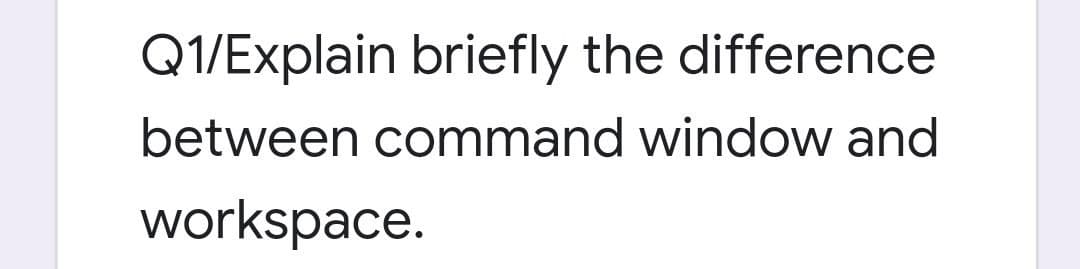 Q1/Explain briefly the difference
between command window and
workspace.
