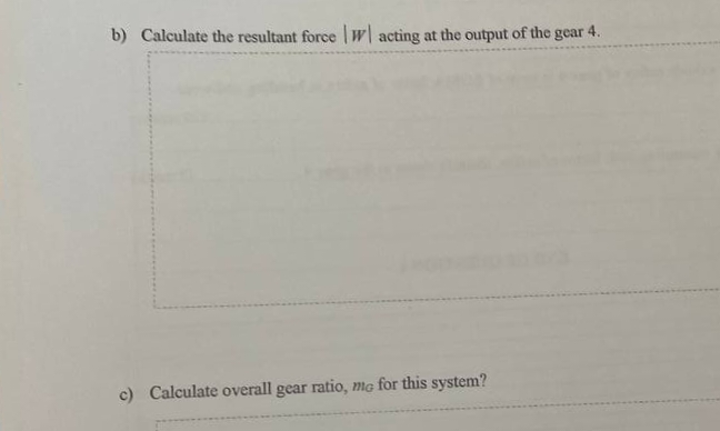 b) Calculate the resultant force W| acting at the output of the gear 4.
c) Calculate overall gear ratio, me for this system?