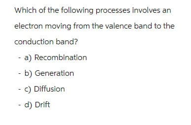 Which of the following processes involves an
electron moving from the valence band to the
conduction band?
- a) Recombination
- b) Generation
- c) Diffusion
- d) Drift