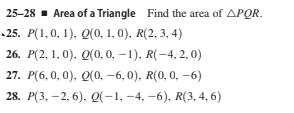 25-28 - Area of a Triangle Find the area of APQR.
-25. Р(1,0, 1), Q(0, 1, 0), R(2, 3, 4)
26. P(2, 1, 0), Q(0, 0, –1), R(-4, 2, 0)
27. Р(6, 0, 0). Q(0, -6, 0). R(0, 0, —6)
28. P(3, — 2, 6). о(-1, -4, —6), R(3, 4, 6)
