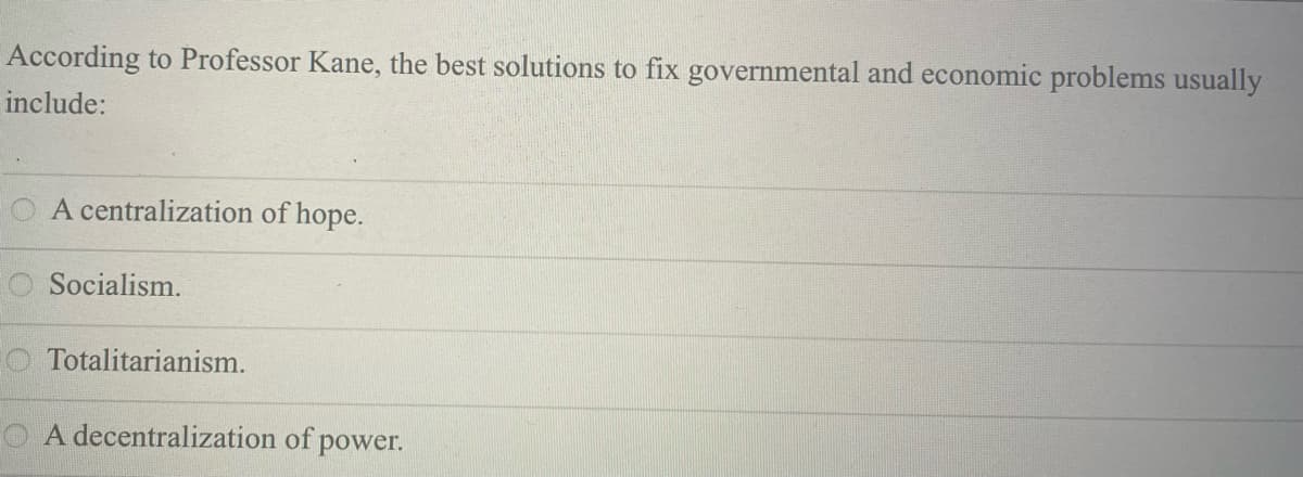 According to Professor Kane, the best solutions to fix governmental and economic problems usually
include:
A centralization of hope.
O Socialism.
O Totalitarianism.
A decentralization of power.
