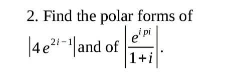 2. Find the polar forms of
i pi
e
|4e?-|and of
1+i
2i-1
