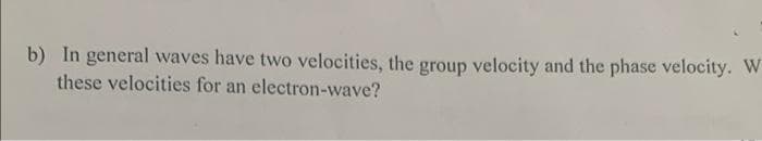 b) In general waves have two velocities, the group velocity and the phase velocity. W
these velocities for an electron-wave?
