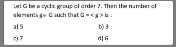 Let G be a cyclic group of order 7. Then the number of
elements ge G such that G = <g > is :
a) 5
b) 3
c) 7
d) 6
