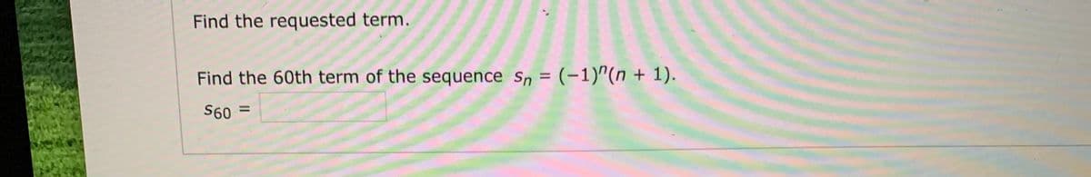 Find the requested term.
Find the 60th term of the sequence S, = (-1)"(n + 1).
S60 =
%3D
