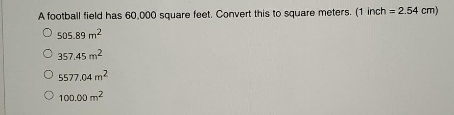 A football field has 60,000 square feet. Convert this to square meters. (1 inch = 2.54 cm)
505.89 m²
O 357.45 m²
5577.04 m²
O 100.00 m²