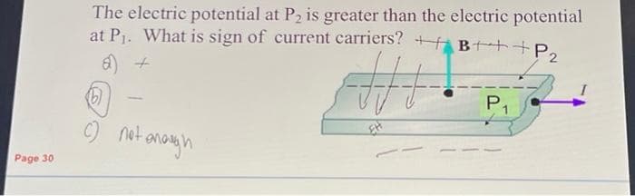 Page 30
The electric potential at P₂ is greater than the electric potential
at P₁. What is sign of current carriers? +B+++P₂
a) +
+++
-
not enough
EH
P₁