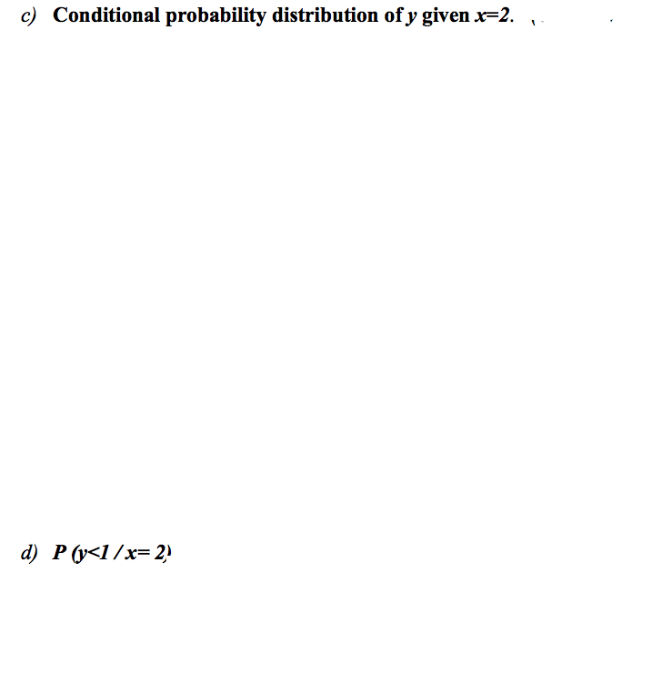 c) Conditional probability distribution of y given x=2.
d) P (y<1 /x= 2)
