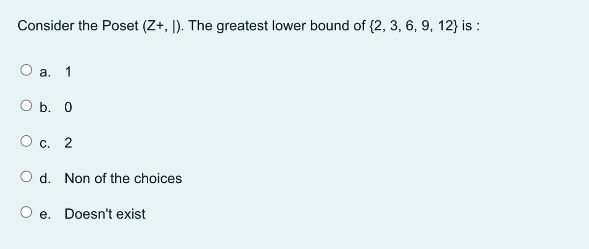 Consider the Poset (Z+, |). The greatest lower bound of {2, 3, 6, 9, 12} is :
а.
1
O b. 0
O c.
2
O d. Non of the choices
е.
Doesn't exist
