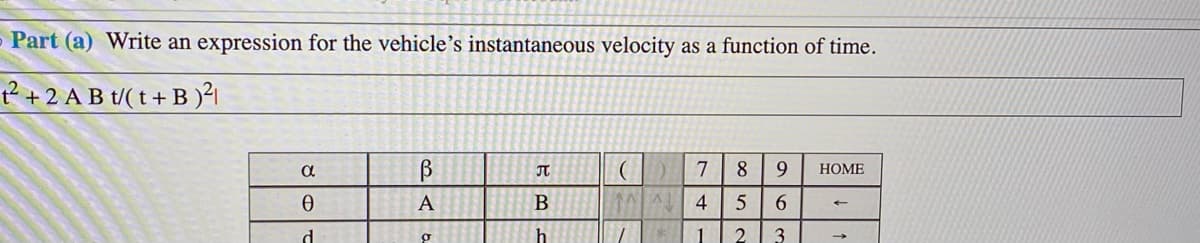 Part (a) Write an expression for the vehicle's instantaneous velocity as a function of time.
2 +2 A B t/(t+ B )²1
JT
7
8
НОМE
A
В
6.
h
3
