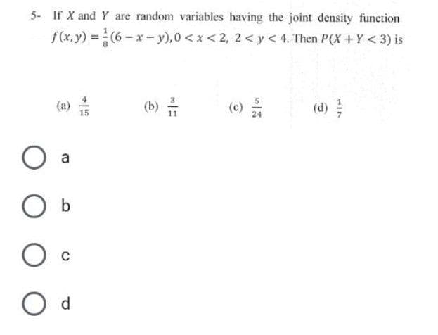 5- If X and Y are random variables having the joint density function
f(x,y)=(6-x-y), 0<x<2, 2<y<4. Then P(X + Y < 3) is
33
a
O b
C
O d
137
(d) //