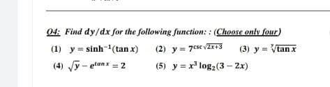 04: Find dy/dx for the following function:: (Choose only four)
(1) y = sinh 1(tanx)
(2) y = 7csc√2x+3 (3) y = √tan x
(4) √√y-elunx = 2
(5) y = x³ log₂ (3-2x)