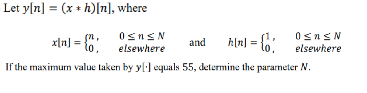 Let y[n] = (x * h)[n], where
0 <n< N
elsewhere
0 <n< N
x[n] = {6:
sn,
l0,
h[n] = {o?
and
%3D
elsewhere
If the maximum value taken by y[:] equals 55, determine the parameter N.
