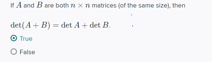 If A and B are both n × n matrices (of the same size), then
det(A+ B) = det A + det B.
O True
O False
