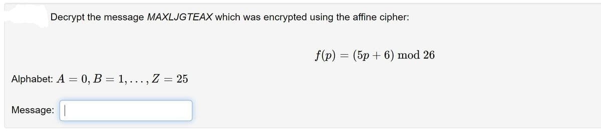 Decrypt the message MAXLJGTEAX which was encrypted using the affine cipher:
Alphabet: A = 0, B = 1, ... , Z = 25
Message:
f(p) =
(5p + 6) mod 26