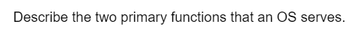 Describe the two primary functions that an OS serves.