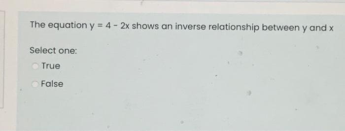 The equation y = 4 - 2x shows an inverse relationship between y and x
Select one:
True
False