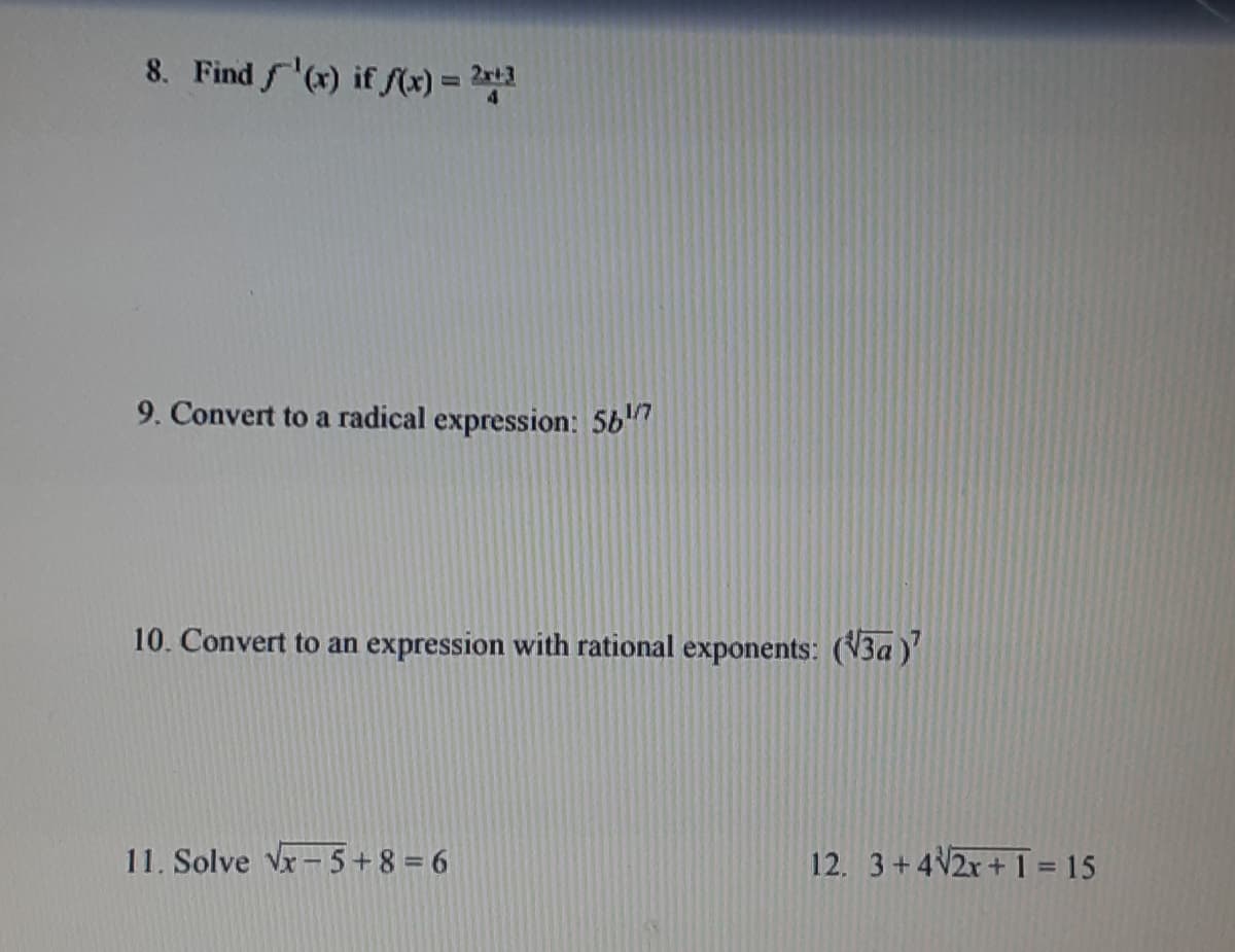 8. Find '(x) if fS(x) = 2*1
9. Convert to a radical expression: 5b"
10. Convert to an expression with rational exponents: (V3a)'
11. Solve Vx-5+8 = 6
12. 3+4V2x+ 1 = 15
