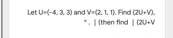 Let U=(-4, 3, 3) and V=(2, 1, 1). Find (2U+V),
. | (then find | (2U+V
