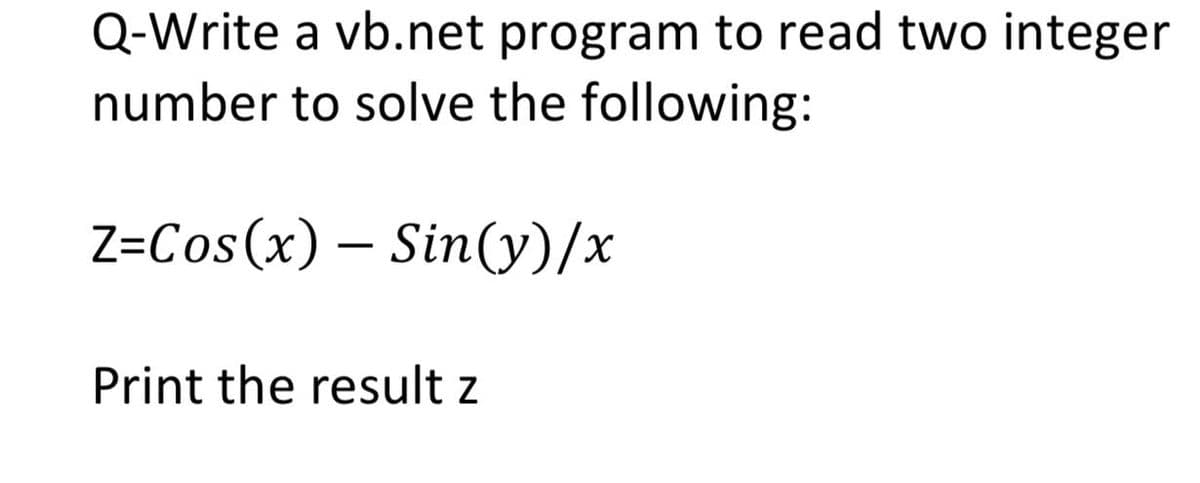 Q-Write a vb.net program to read two integer
number to solve the following:
Z=Cos(x) – Sin(y)/x
Print the result z
