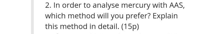 2. In order to analyse mercury with AAS,
which method will you prefer? Explain
this method in detail. (15p)
