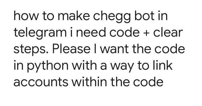 how to make chegg bot in
telegram i need code + clear
steps. Please I want the code
in python with a way to link
accounts within the code
