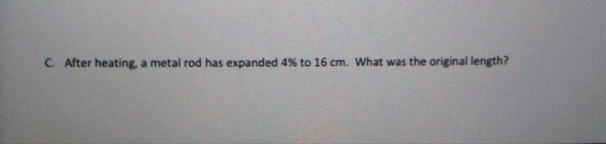 C. After heating, a metal rod has expanded 4% to 16 cm. What was the original length?
