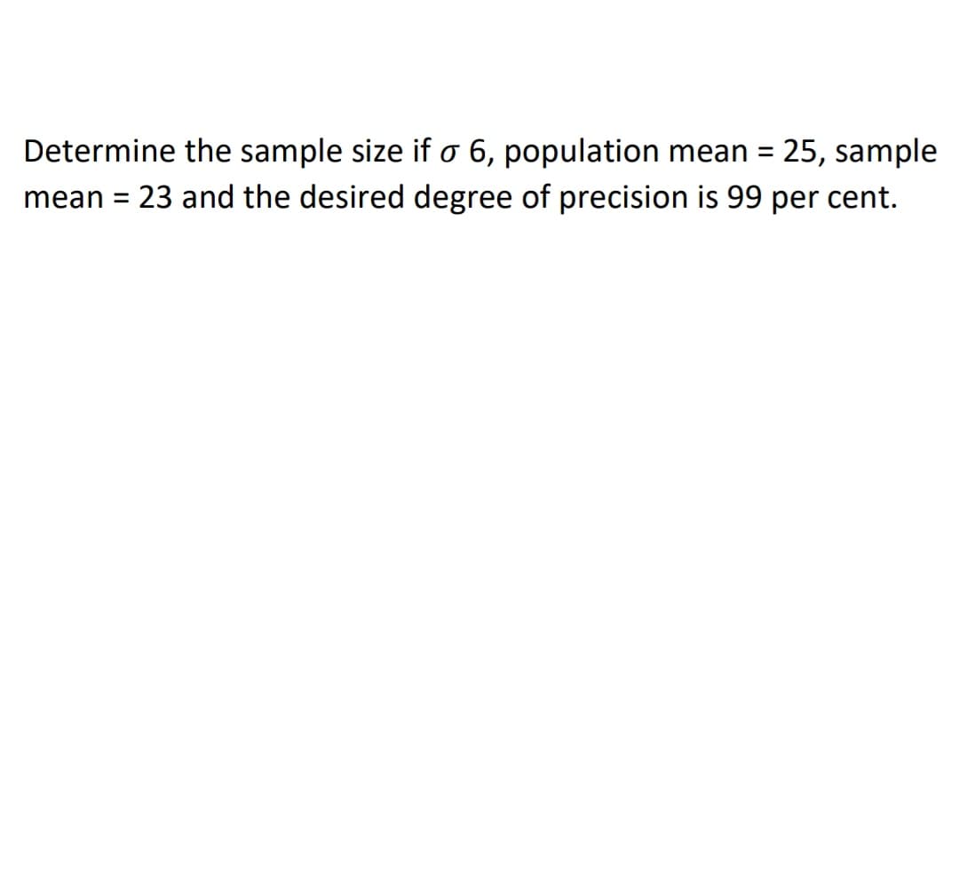 Determine the sample size if o 6, population mean = 25, sample
23 and the desired degree of precision is 99 per cent.
mean =
