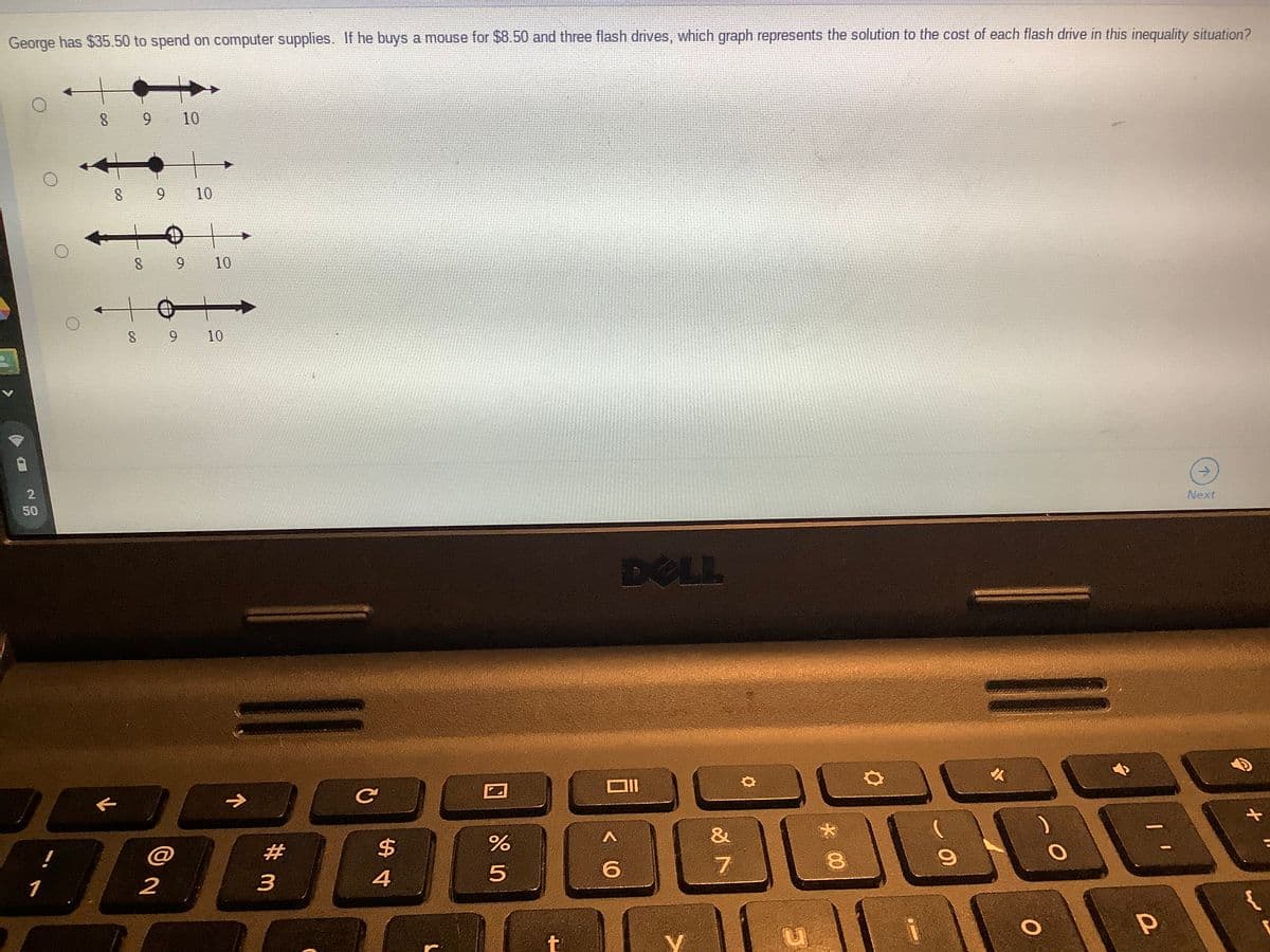 George has $35.50 to spend on computer supplies. If he buys a mouse for $8.50 and three flash drives, which graph represents the solution to the cost of each flash drive in this inequality situation?
9 10
9.
10
10
9.
10
->
2
Next
DELL
ロ
&
#
24
1
2
4
50
