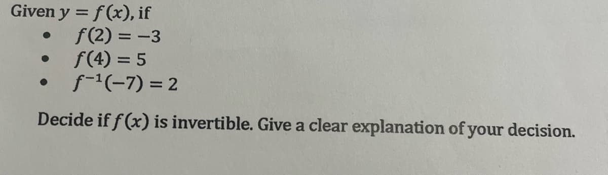 Given y = f(x), if
f(2)= -3
f(4) = 5
f-¹(-7) = 2
Decide if f(x) is invertible. Give a clear explanation of your decision.
●
●