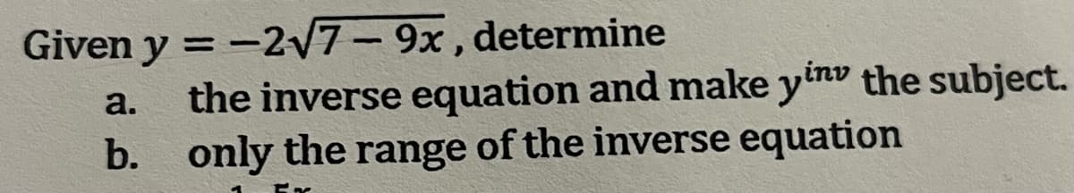 Given y = -2√7-9x, determine
a.
the inverse equation and make yinv the subject.
b. only the range of the inverse equation