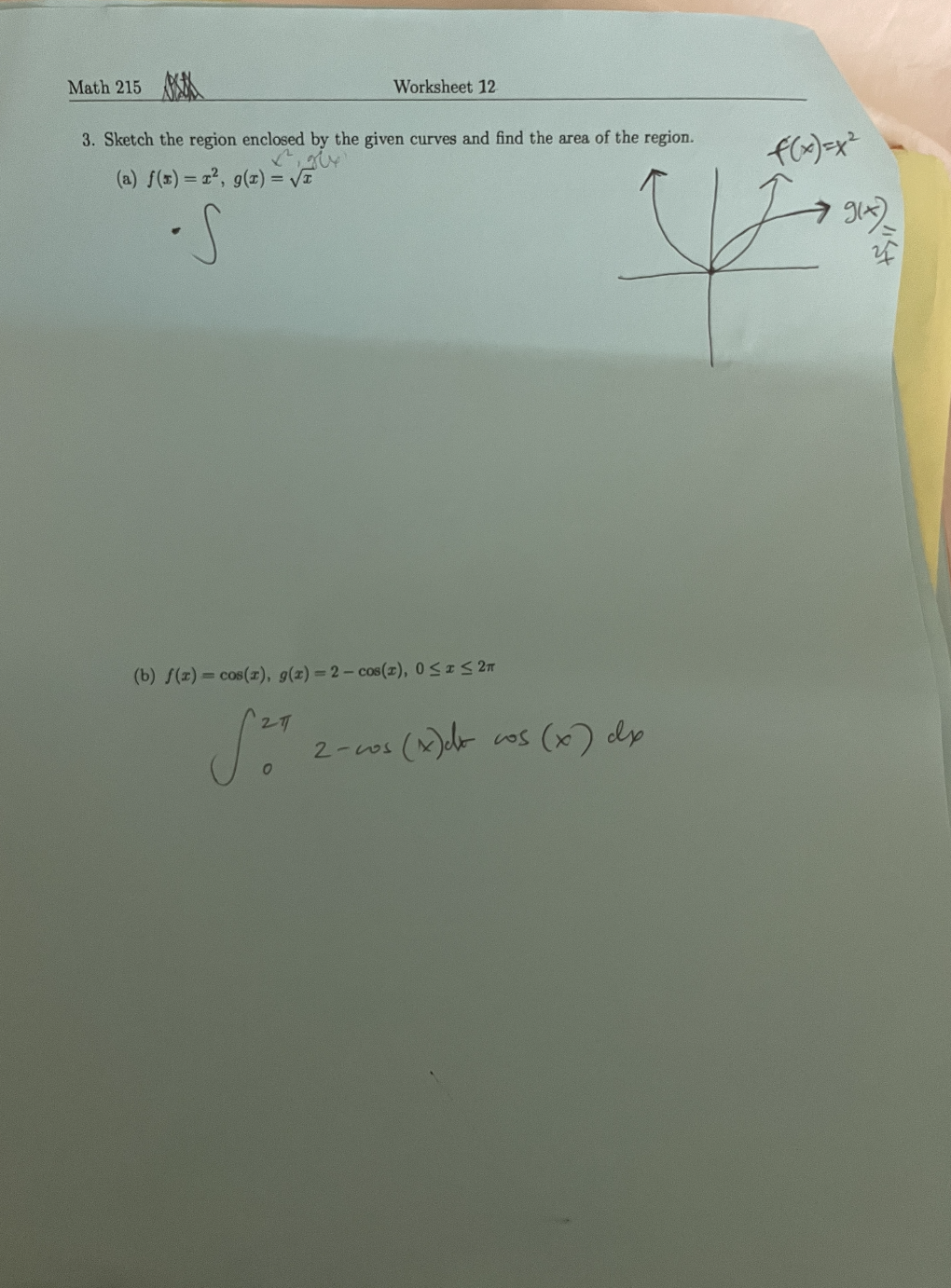 Math 215
3. Sketch the region enclosed by the given curves and find the area of the region.
² gu
(a) f(x) = 1², g(x) = √√√T
S
Worksheet 12
(b) f(x) = cos(2), g(x)=2-cos(z), 0≤ I≤ 2π
211
Sen
V
2-cos (x) dx cos (x) dx
f(x)=x²
gix)