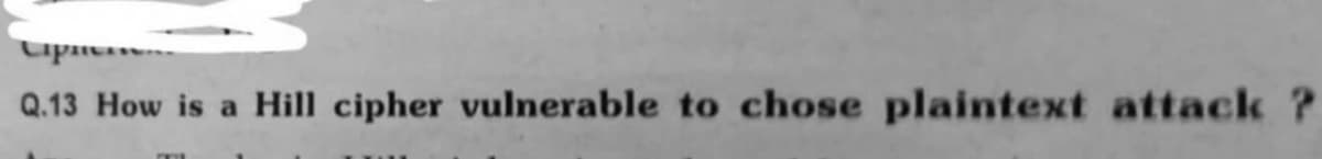 Cipe
Q.13 How is a Hill cipher vulnerable to chose plaintext attack?