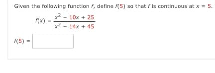 Given the following function f, define f(5) so that f is continuous at x = 5.
x² - 10x + 25
f(x)
x2 - 14x + 45
f(5) =
