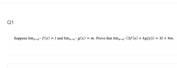 Q1
Suppose lim,-nc- f(x) = l and lim,-c- g(x) = m. Prove that limx»c-(3f(x) + 4g(x)) = 31 + 4m.
