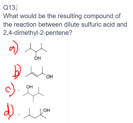 Q13.
What would be the resulting compound of
the reaction between dilute sulfuric acid and
2,4-dimethyl-2-pentene?
9)
b
c)
d).
OH
OH
OH
цон