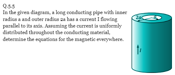 Q.5-5
In the given diagram, a long conducting pipe with inner
radius a and outer radius 2a has a current I flowing
parallel to its axis. Assuming the current is uniformly
distributed throughout the conducting material,
determine the equations for the magnetic everywhere.
2ac
†₁