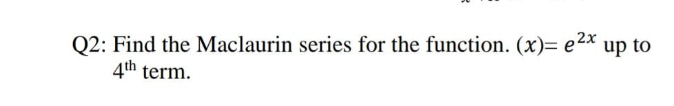 Q2: Find the Maclaurin series for the function. (x)= e2x
4th term.
up to
