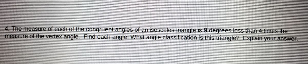 4. The measure of each of the congruent angles of an isosceles triangle is 9 degrees less than 4 times the
measure of the vertex angle Find each angle. What angle classification is this triangle? Explain your answer.
