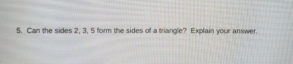 5. Can the sides 2, 3, 5 form the sides of a triangle? Explain your answer.
