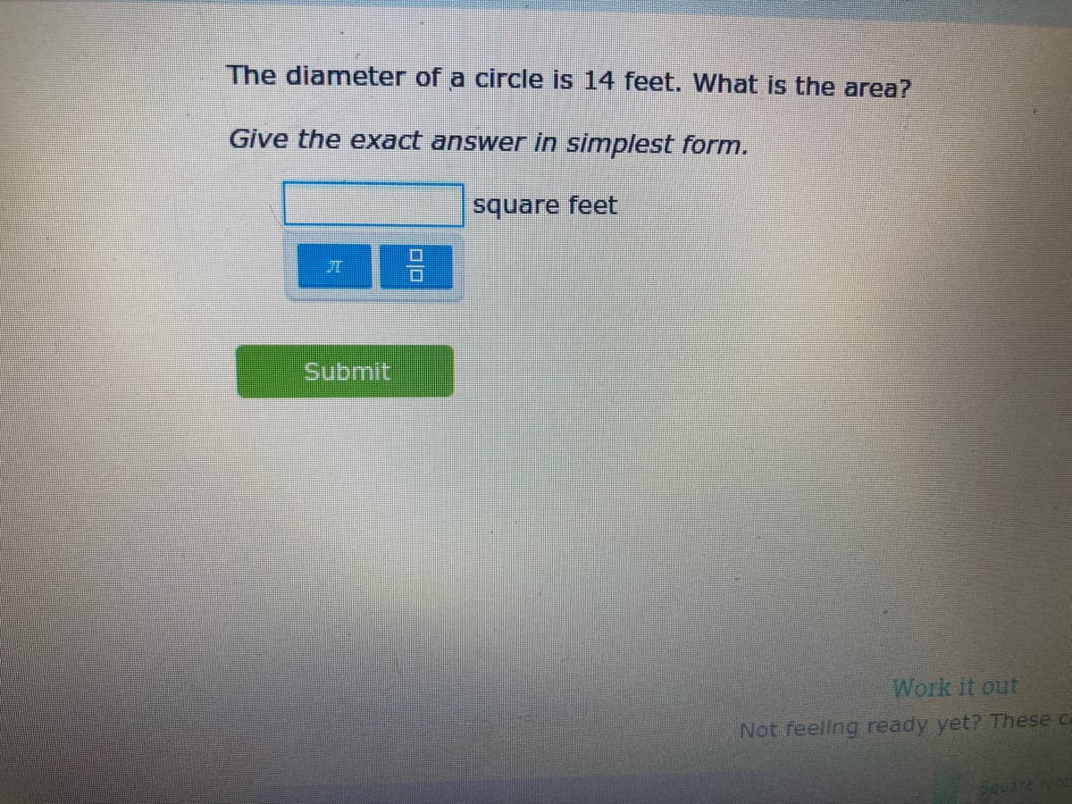 The diameter of a circle is 14 feet. What is the area?
Give the exact answer in simplest form.
square feet
Submit
Work it out
Not feeling ready yet? These ca
