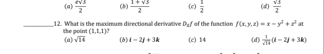 ev3
1+ V3
V3
(a)
(b)
2
(c)
(d)
2
_12. What is the maximum directional derivative Daf of the function f(x,y,z) = x – y² + z² at
the point (1,1,1)?
(a) V14
(b) i – 2j + 3k
(c) 14
(d) (i – 2j + 3k)
