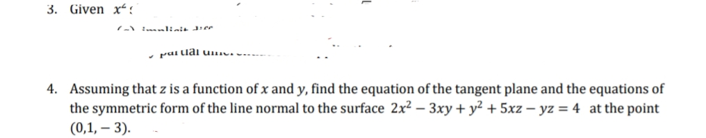 3. Given x“ ?
- i linit diee
pai llai Umc..
4. Assuming that z is a function of x and y, find the equation of the tangent plane and the equations of
the symmetric form of the line normal to the surface 2x² – 3xy + y² + 5xz – yz = 4 at the point
(0,1, – 3).
