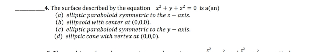 _4. The surface described by the equation x2 + y + z² = 0 is a(an)
(a) elliptic paraboloid symmetric to the z – axis.
(b) ellipsoid with center at (0,0,0).
(c) elliptic paraboloid symmetric to the y – axis.
(d) elliptic cone with vertex at (0,0,0).
