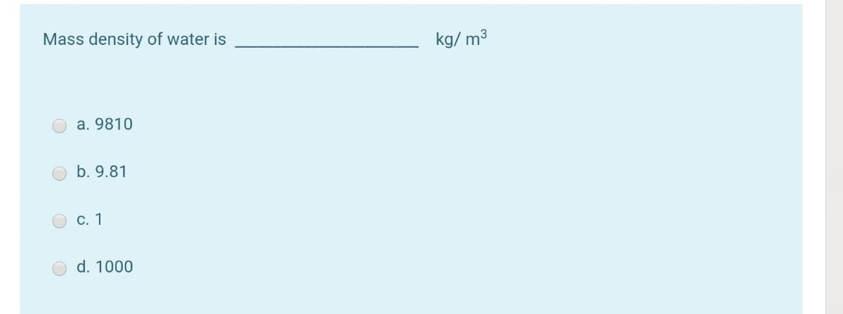 Mass density of water is
kg/ m³
a. 9810
b. 9.81
С. 1
d. 1000
