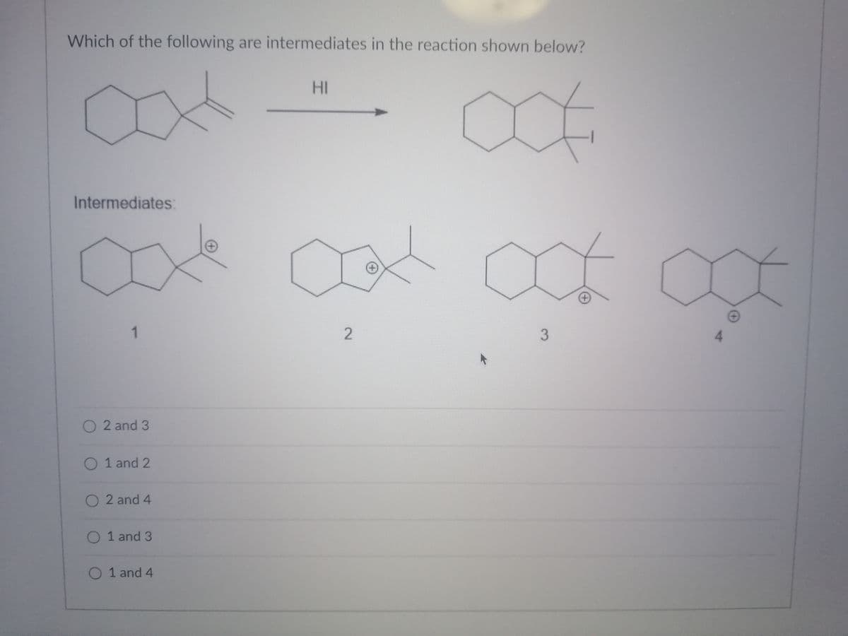 Which of the following are intermediates in the reaction shown below?
HI
Intermediates:
+)
1
2
3
4.
O 2 and 3
O 1 and 2
O 2 and 4
O 1 and 3
O 1 and 4
