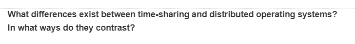 What differences exist between time-sharing and distributed operating systems?
In what ways do they contrast?